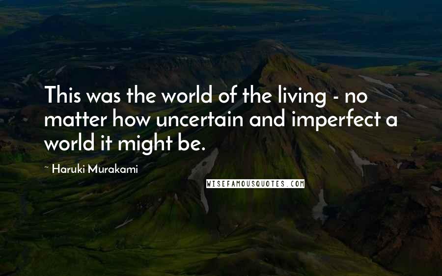 Haruki Murakami Quotes: This was the world of the living - no matter how uncertain and imperfect a world it might be.