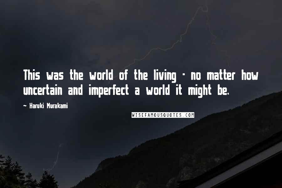 Haruki Murakami Quotes: This was the world of the living - no matter how uncertain and imperfect a world it might be.