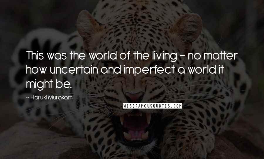 Haruki Murakami Quotes: This was the world of the living - no matter how uncertain and imperfect a world it might be.