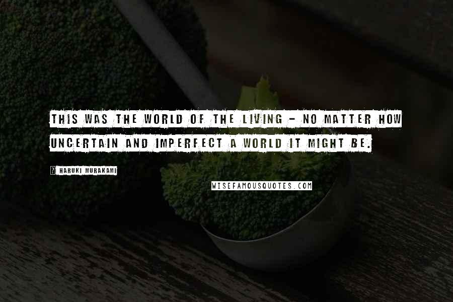 Haruki Murakami Quotes: This was the world of the living - no matter how uncertain and imperfect a world it might be.