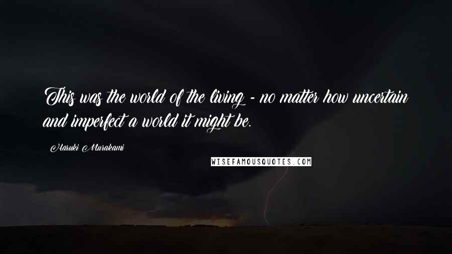 Haruki Murakami Quotes: This was the world of the living - no matter how uncertain and imperfect a world it might be.