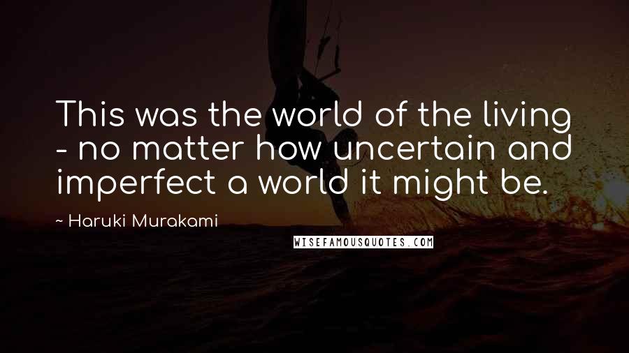 Haruki Murakami Quotes: This was the world of the living - no matter how uncertain and imperfect a world it might be.