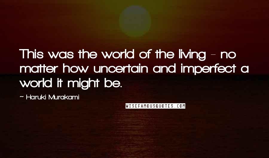 Haruki Murakami Quotes: This was the world of the living - no matter how uncertain and imperfect a world it might be.
