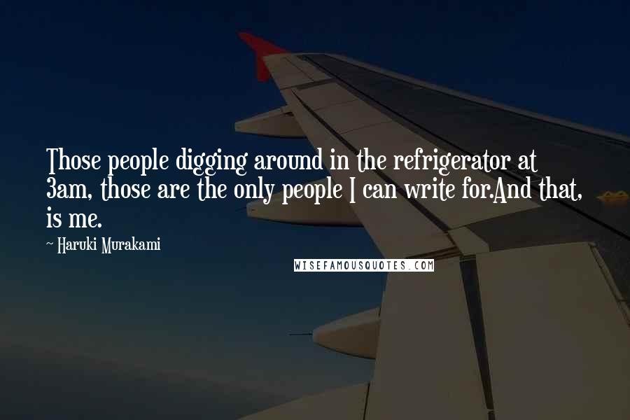 Haruki Murakami Quotes: Those people digging around in the refrigerator at 3am, those are the only people I can write for.And that, is me.