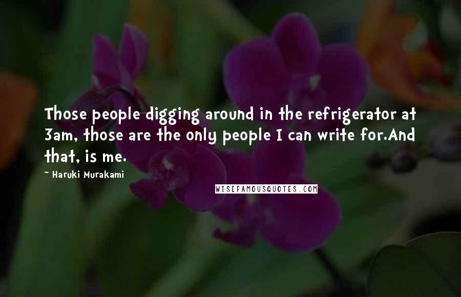 Haruki Murakami Quotes: Those people digging around in the refrigerator at 3am, those are the only people I can write for.And that, is me.