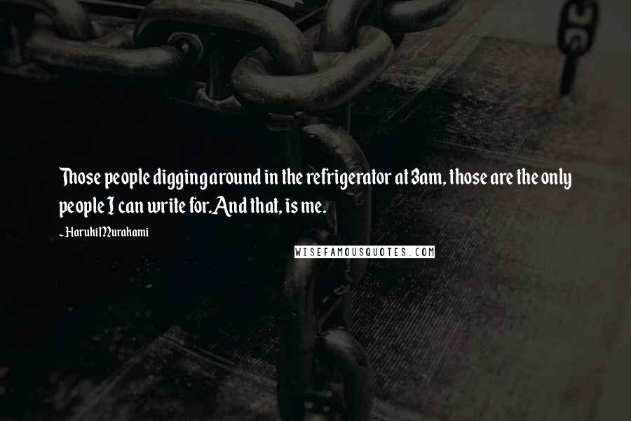 Haruki Murakami Quotes: Those people digging around in the refrigerator at 3am, those are the only people I can write for.And that, is me.