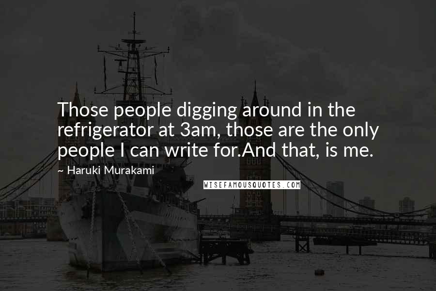 Haruki Murakami Quotes: Those people digging around in the refrigerator at 3am, those are the only people I can write for.And that, is me.