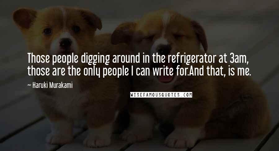 Haruki Murakami Quotes: Those people digging around in the refrigerator at 3am, those are the only people I can write for.And that, is me.