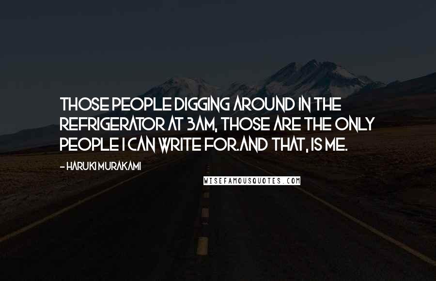 Haruki Murakami Quotes: Those people digging around in the refrigerator at 3am, those are the only people I can write for.And that, is me.