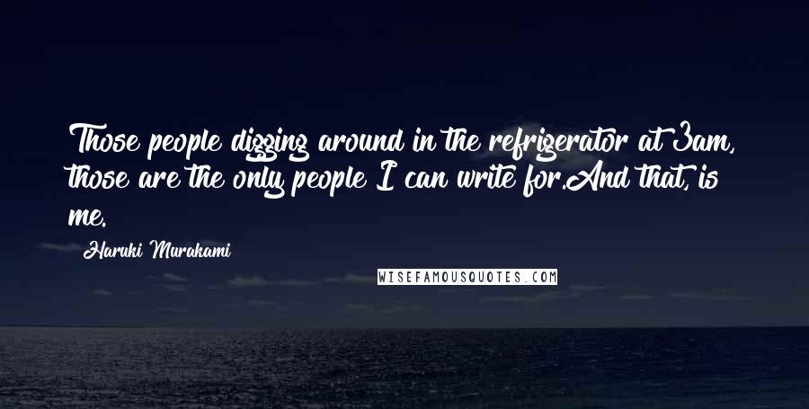 Haruki Murakami Quotes: Those people digging around in the refrigerator at 3am, those are the only people I can write for.And that, is me.