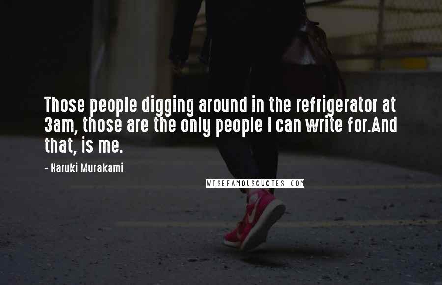 Haruki Murakami Quotes: Those people digging around in the refrigerator at 3am, those are the only people I can write for.And that, is me.