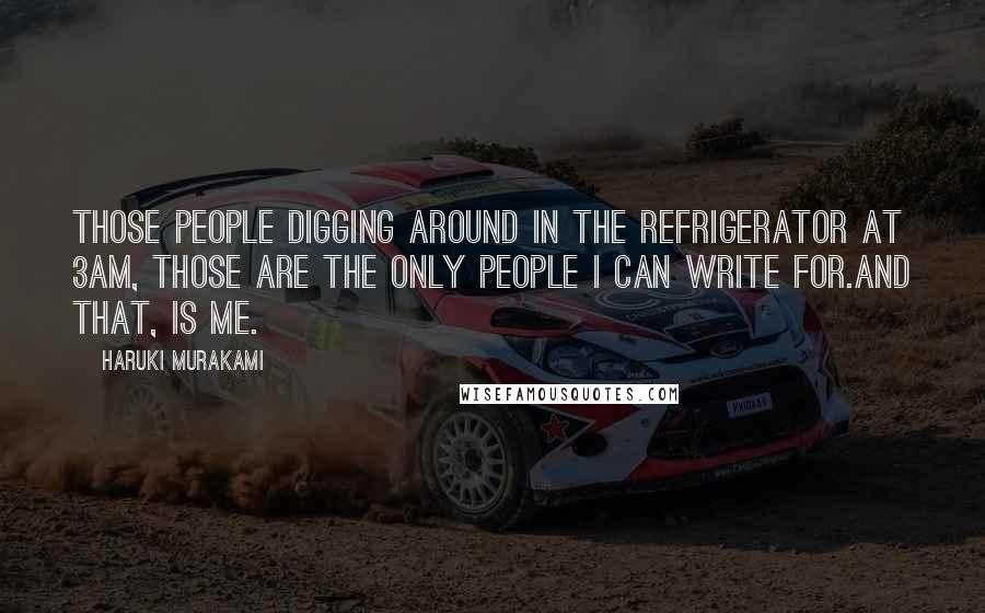 Haruki Murakami Quotes: Those people digging around in the refrigerator at 3am, those are the only people I can write for.And that, is me.