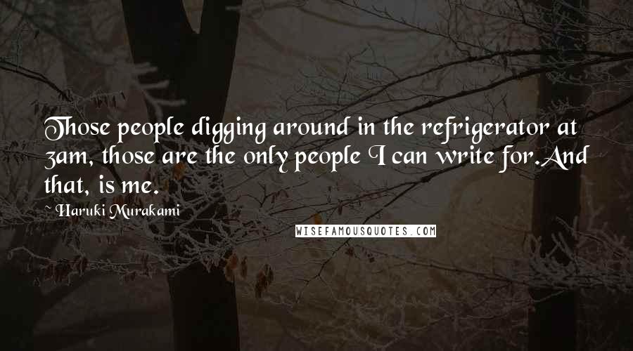 Haruki Murakami Quotes: Those people digging around in the refrigerator at 3am, those are the only people I can write for.And that, is me.