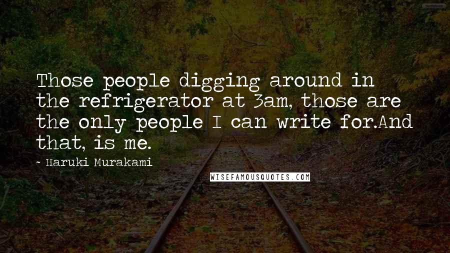 Haruki Murakami Quotes: Those people digging around in the refrigerator at 3am, those are the only people I can write for.And that, is me.