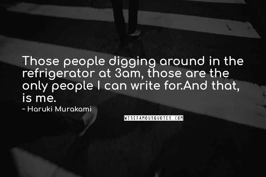 Haruki Murakami Quotes: Those people digging around in the refrigerator at 3am, those are the only people I can write for.And that, is me.