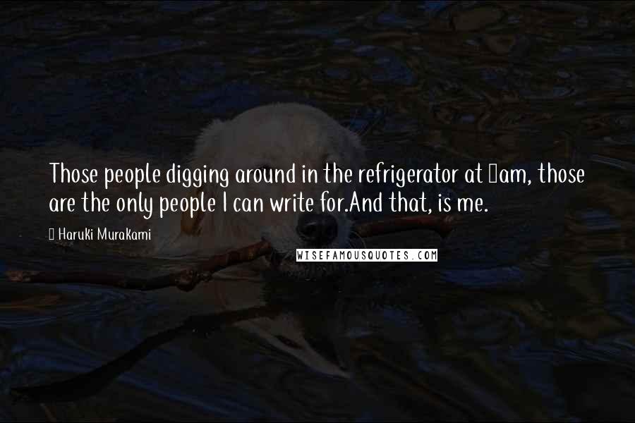 Haruki Murakami Quotes: Those people digging around in the refrigerator at 3am, those are the only people I can write for.And that, is me.