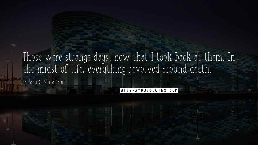 Haruki Murakami Quotes: Those were strange days, now that I look back at them. In the midst of life, everything revolved around death.