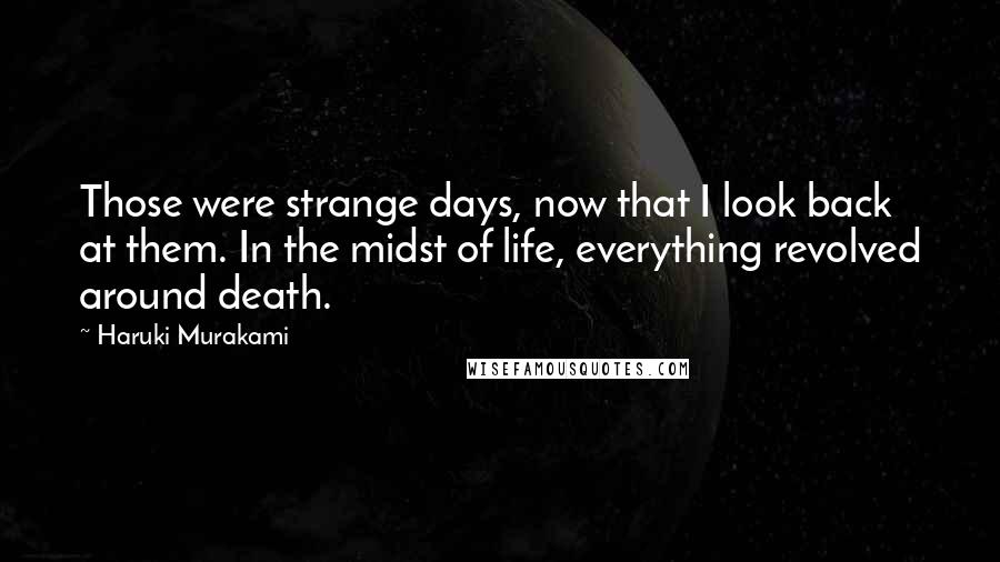 Haruki Murakami Quotes: Those were strange days, now that I look back at them. In the midst of life, everything revolved around death.