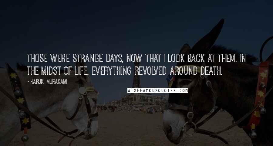 Haruki Murakami Quotes: Those were strange days, now that I look back at them. In the midst of life, everything revolved around death.