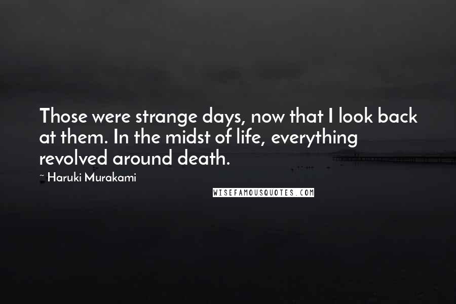 Haruki Murakami Quotes: Those were strange days, now that I look back at them. In the midst of life, everything revolved around death.