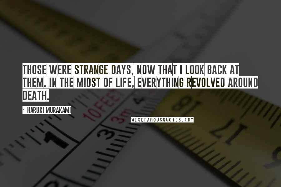 Haruki Murakami Quotes: Those were strange days, now that I look back at them. In the midst of life, everything revolved around death.