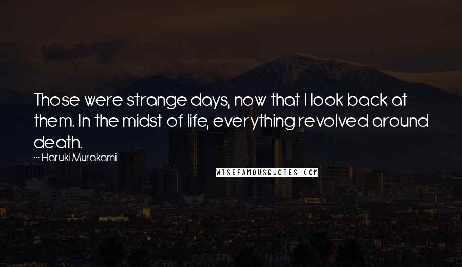 Haruki Murakami Quotes: Those were strange days, now that I look back at them. In the midst of life, everything revolved around death.