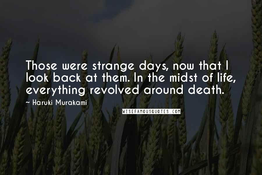 Haruki Murakami Quotes: Those were strange days, now that I look back at them. In the midst of life, everything revolved around death.