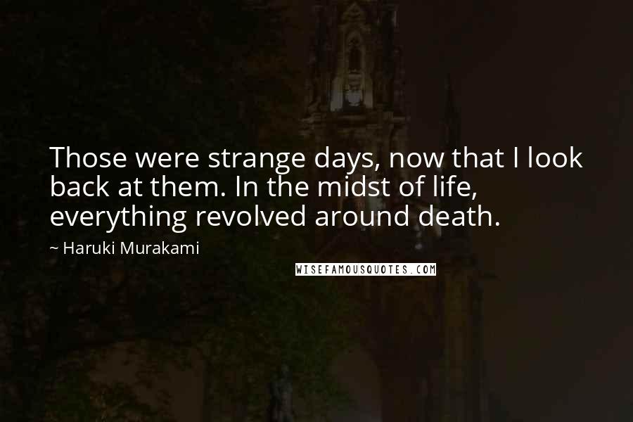Haruki Murakami Quotes: Those were strange days, now that I look back at them. In the midst of life, everything revolved around death.