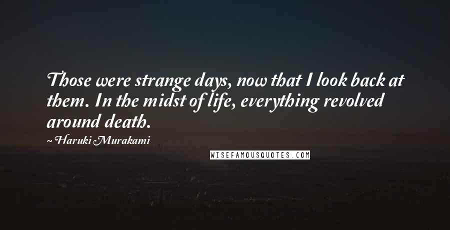 Haruki Murakami Quotes: Those were strange days, now that I look back at them. In the midst of life, everything revolved around death.