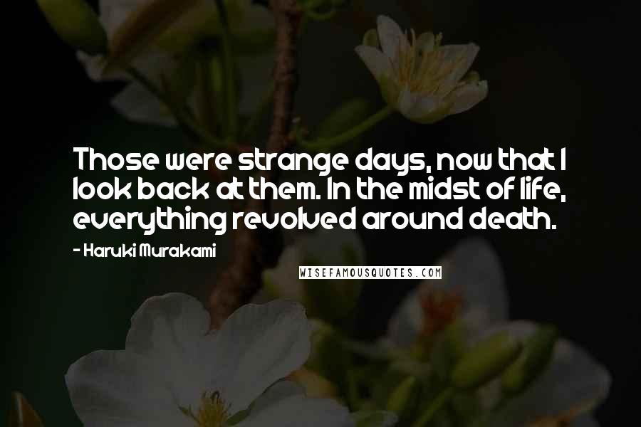 Haruki Murakami Quotes: Those were strange days, now that I look back at them. In the midst of life, everything revolved around death.