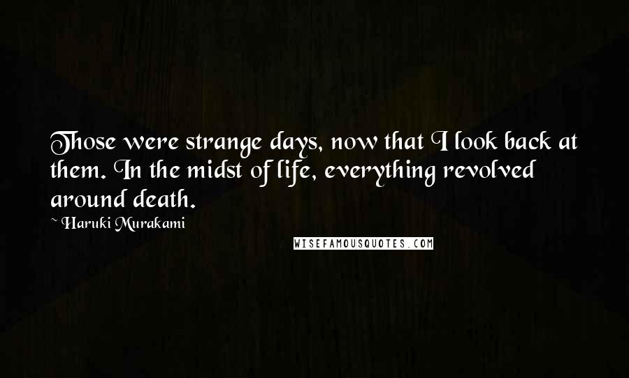 Haruki Murakami Quotes: Those were strange days, now that I look back at them. In the midst of life, everything revolved around death.