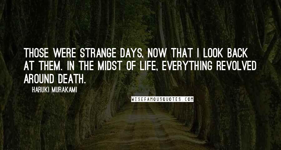 Haruki Murakami Quotes: Those were strange days, now that I look back at them. In the midst of life, everything revolved around death.