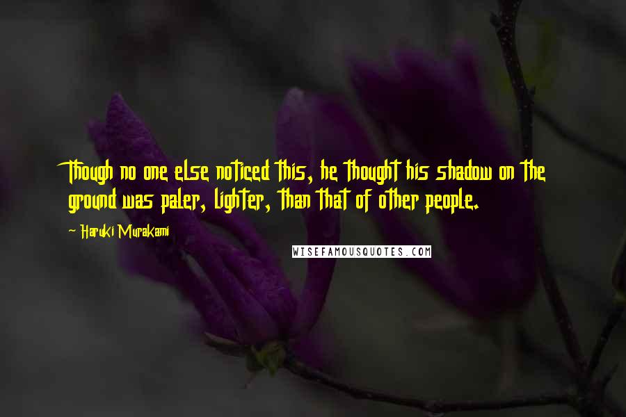 Haruki Murakami Quotes: Though no one else noticed this, he thought his shadow on the ground was paler, lighter, than that of other people.