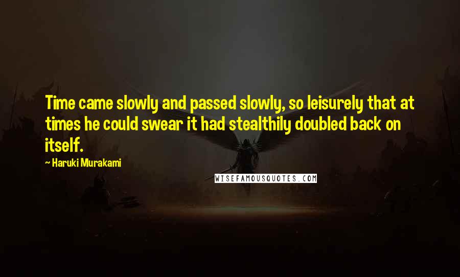 Haruki Murakami Quotes: Time came slowly and passed slowly, so leisurely that at times he could swear it had stealthily doubled back on itself.