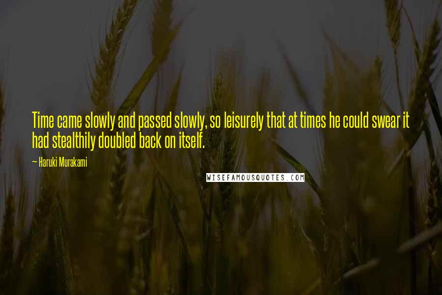 Haruki Murakami Quotes: Time came slowly and passed slowly, so leisurely that at times he could swear it had stealthily doubled back on itself.