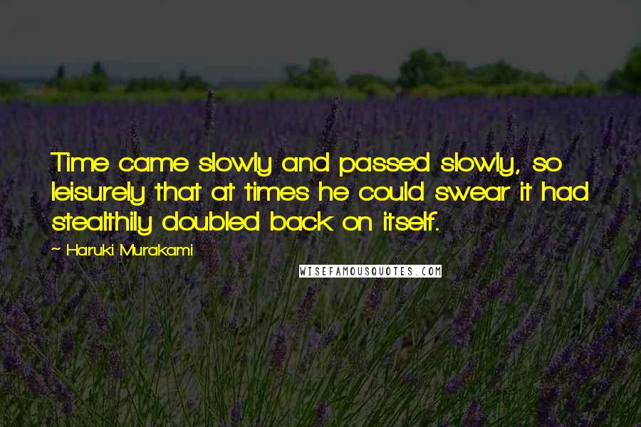 Haruki Murakami Quotes: Time came slowly and passed slowly, so leisurely that at times he could swear it had stealthily doubled back on itself.