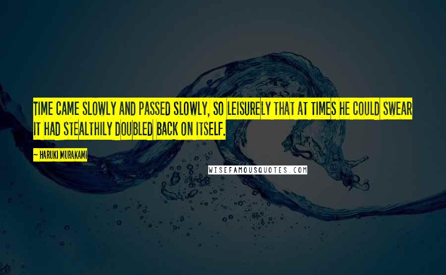 Haruki Murakami Quotes: Time came slowly and passed slowly, so leisurely that at times he could swear it had stealthily doubled back on itself.