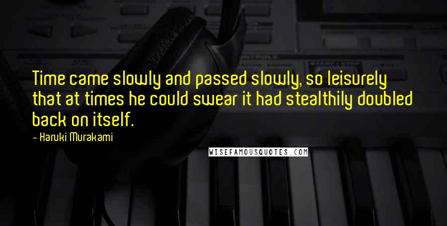 Haruki Murakami Quotes: Time came slowly and passed slowly, so leisurely that at times he could swear it had stealthily doubled back on itself.