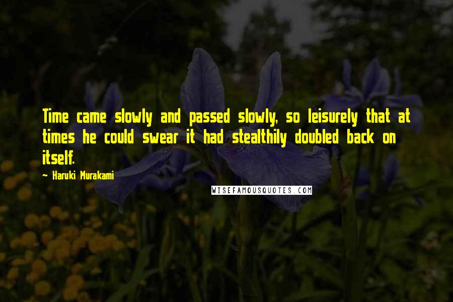 Haruki Murakami Quotes: Time came slowly and passed slowly, so leisurely that at times he could swear it had stealthily doubled back on itself.