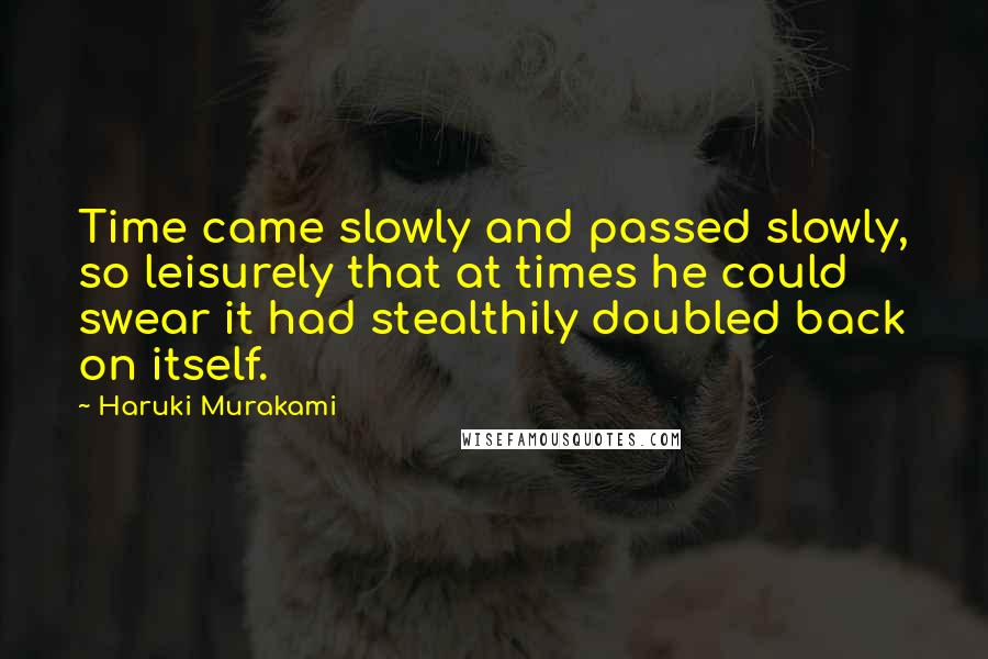 Haruki Murakami Quotes: Time came slowly and passed slowly, so leisurely that at times he could swear it had stealthily doubled back on itself.
