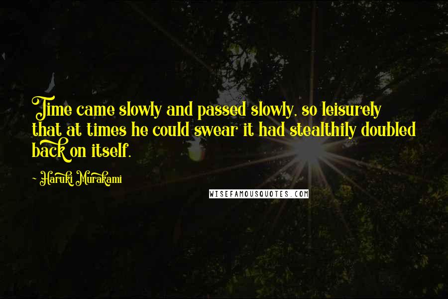 Haruki Murakami Quotes: Time came slowly and passed slowly, so leisurely that at times he could swear it had stealthily doubled back on itself.