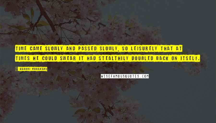 Haruki Murakami Quotes: Time came slowly and passed slowly, so leisurely that at times he could swear it had stealthily doubled back on itself.