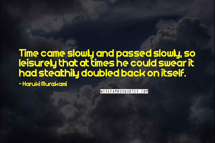 Haruki Murakami Quotes: Time came slowly and passed slowly, so leisurely that at times he could swear it had stealthily doubled back on itself.