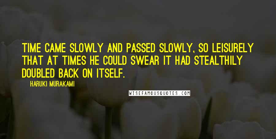 Haruki Murakami Quotes: Time came slowly and passed slowly, so leisurely that at times he could swear it had stealthily doubled back on itself.