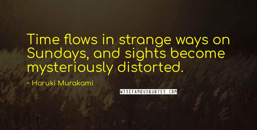 Haruki Murakami Quotes: Time flows in strange ways on Sundays, and sights become mysteriously distorted.