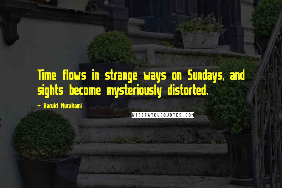 Haruki Murakami Quotes: Time flows in strange ways on Sundays, and sights become mysteriously distorted.