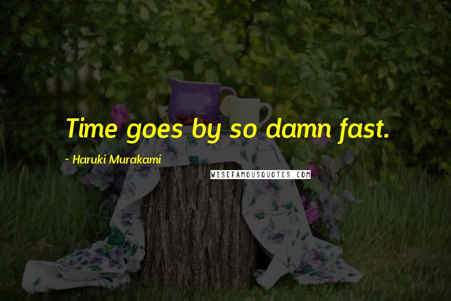 Haruki Murakami Quotes: Time goes by so damn fast.