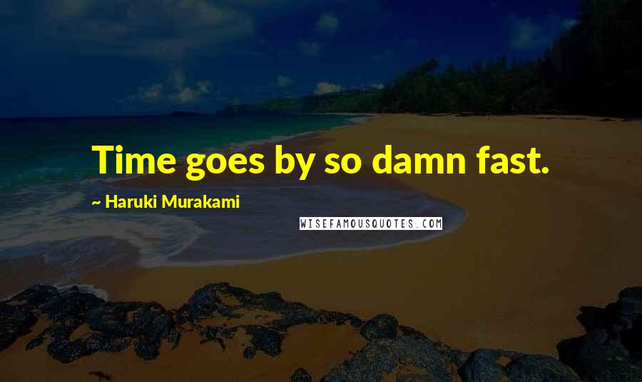 Haruki Murakami Quotes: Time goes by so damn fast.