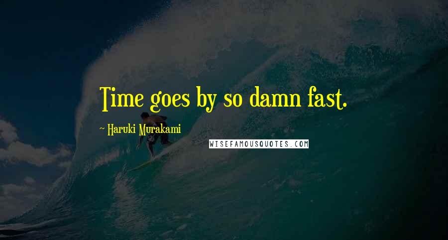 Haruki Murakami Quotes: Time goes by so damn fast.