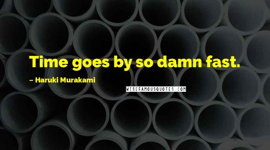 Haruki Murakami Quotes: Time goes by so damn fast.
